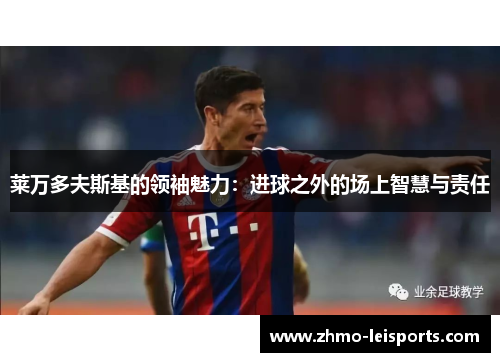 莱万多夫斯基的领袖魅力：进球之外的场上智慧与责任