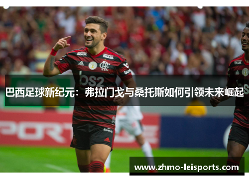 巴西足球新纪元：弗拉门戈与桑托斯如何引领未来崛起