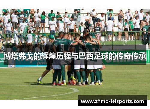 博塔弗戈的辉煌历程与巴西足球的传奇传承