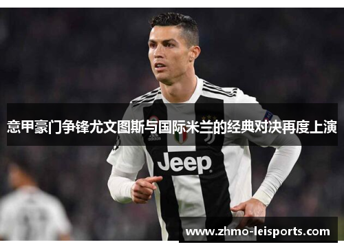 意甲豪门争锋尤文图斯与国际米兰的经典对决再度上演