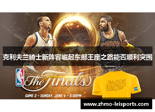克利夫兰骑士新阵容崛起东部王座之路能否顺利突围