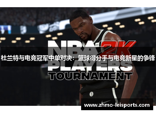 杜兰特与电竞冠军中单对决：篮球得分手与电竞新星的争锋